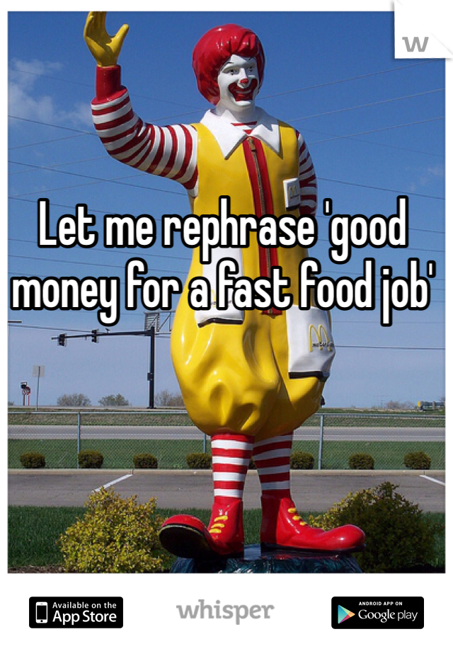 Let me rephrase 'good money for a fast food job'