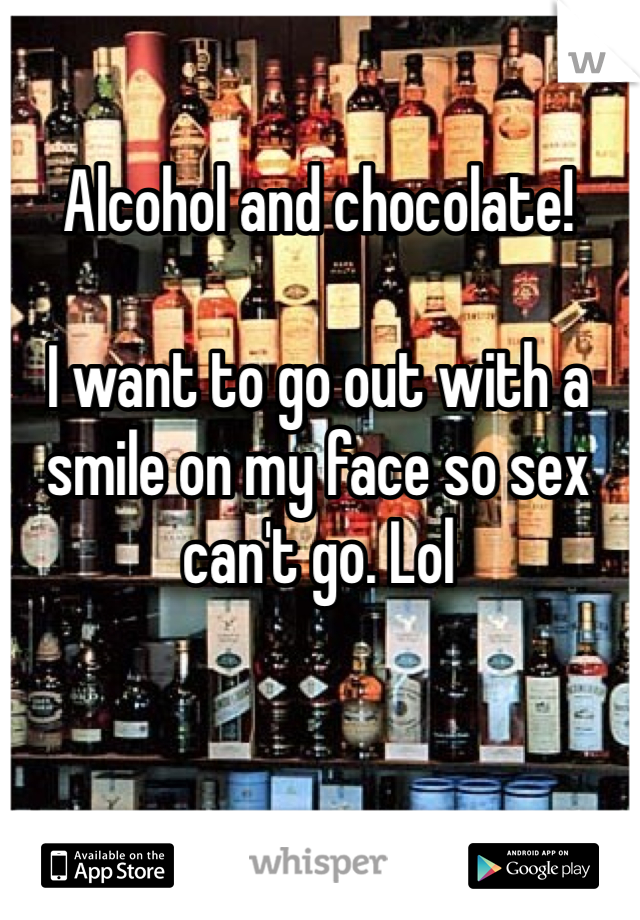 Alcohol and chocolate!

I want to go out with a smile on my face so sex can't go. Lol