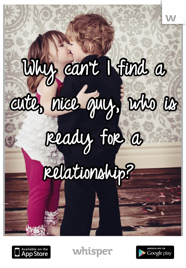 Why can't I find a cute, nice guy, who is ready for a relationship? 