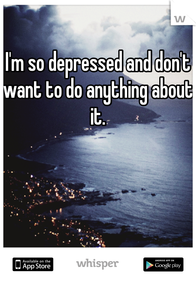 I'm so depressed and don't want to do anything about it.
