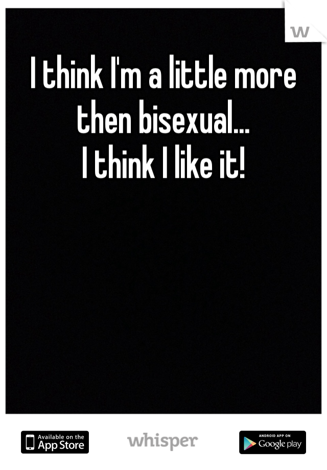 I think I'm a little more then bisexual... 
I think I like it!