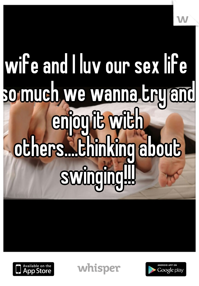 wife and I luv our sex life so much we wanna try and enjoy it with others....thinking about swinging!!!