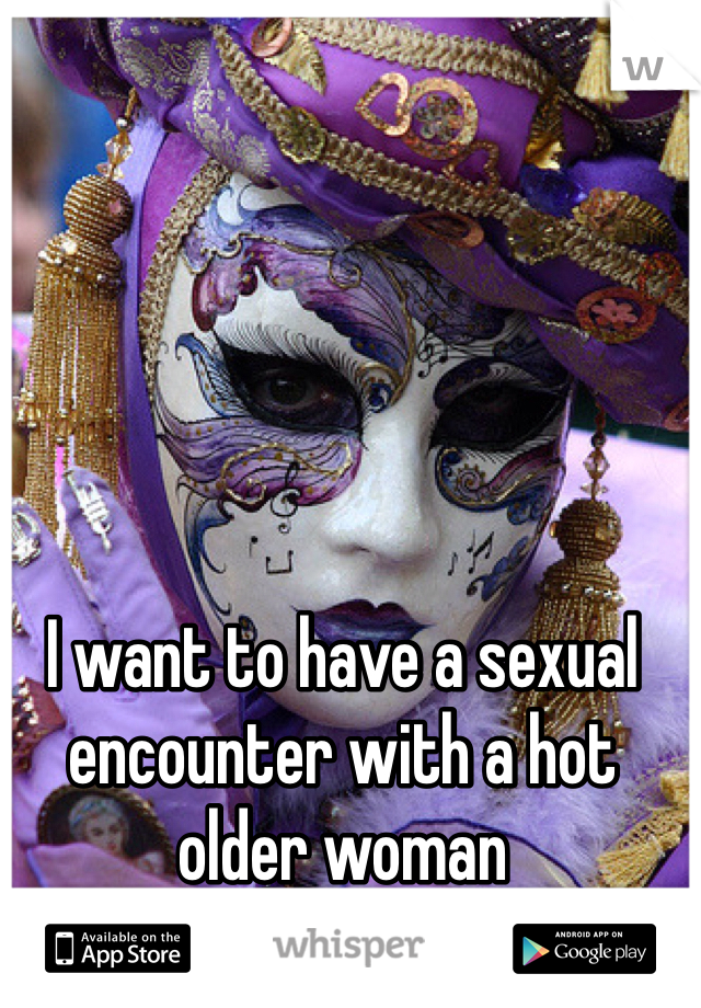 I want to have a sexual encounter with a hot older woman 