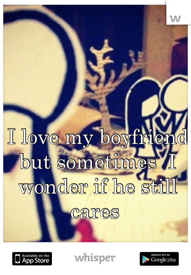 I love my boyfriend but sometimes  I wonder if he still cares 