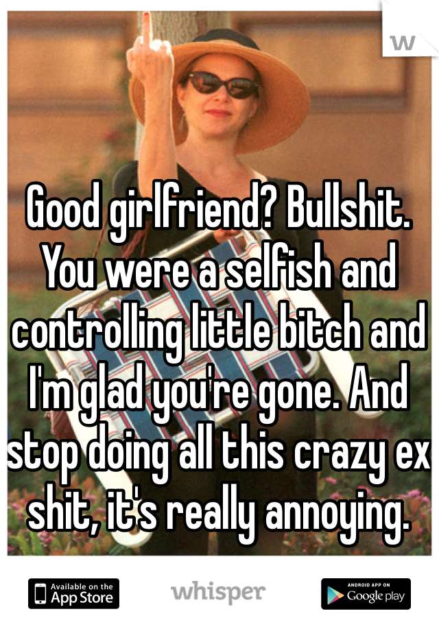 Good girlfriend? Bullshit. You were a selfish and controlling little bitch and I'm glad you're gone. And stop doing all this crazy ex shit, it's really annoying. 