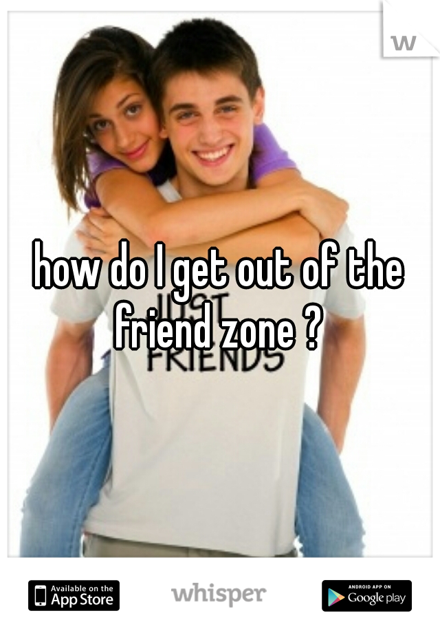 how do I get out of the friend zone ? 