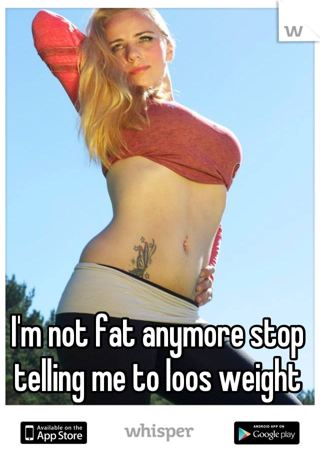 I'm not fat anymore stop telling me to loos weight