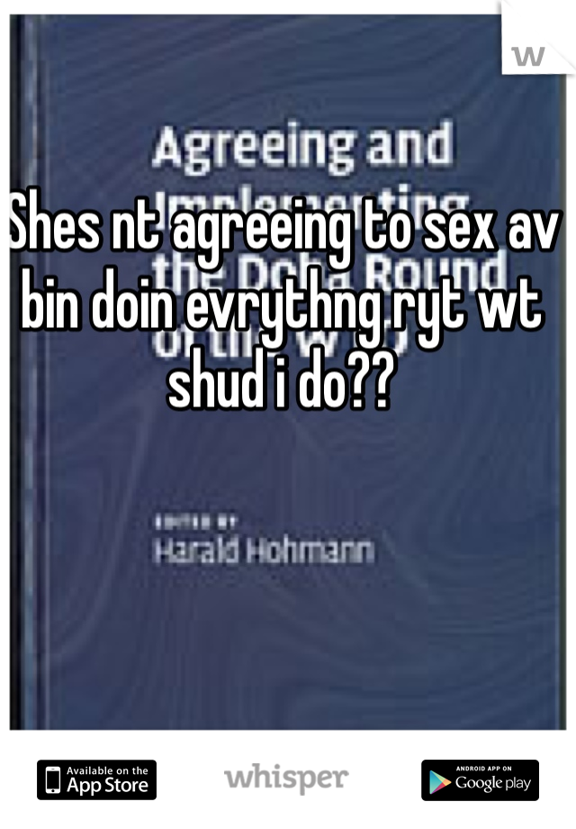 Shes nt agreeing to sex av bin doin evrythng ryt wt shud i do??