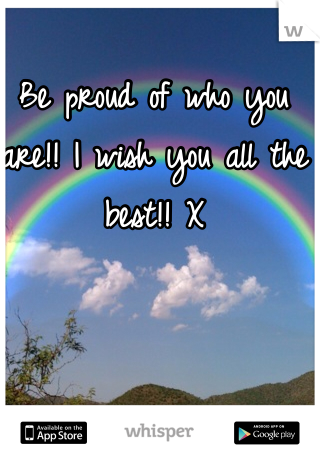 Be proud of who you are!! I wish you all the best!! X