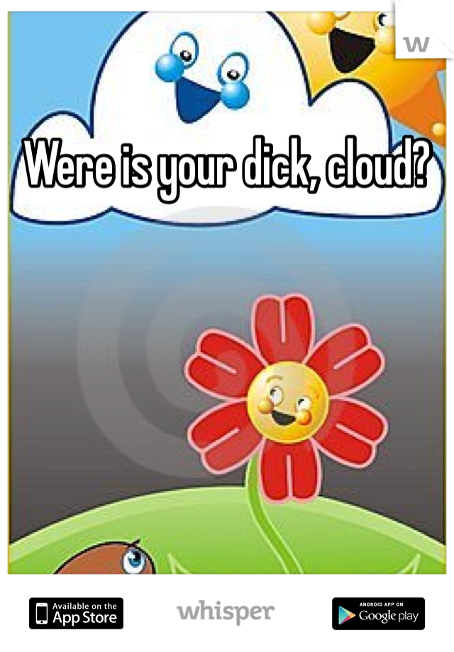 Were is your dick, cloud?