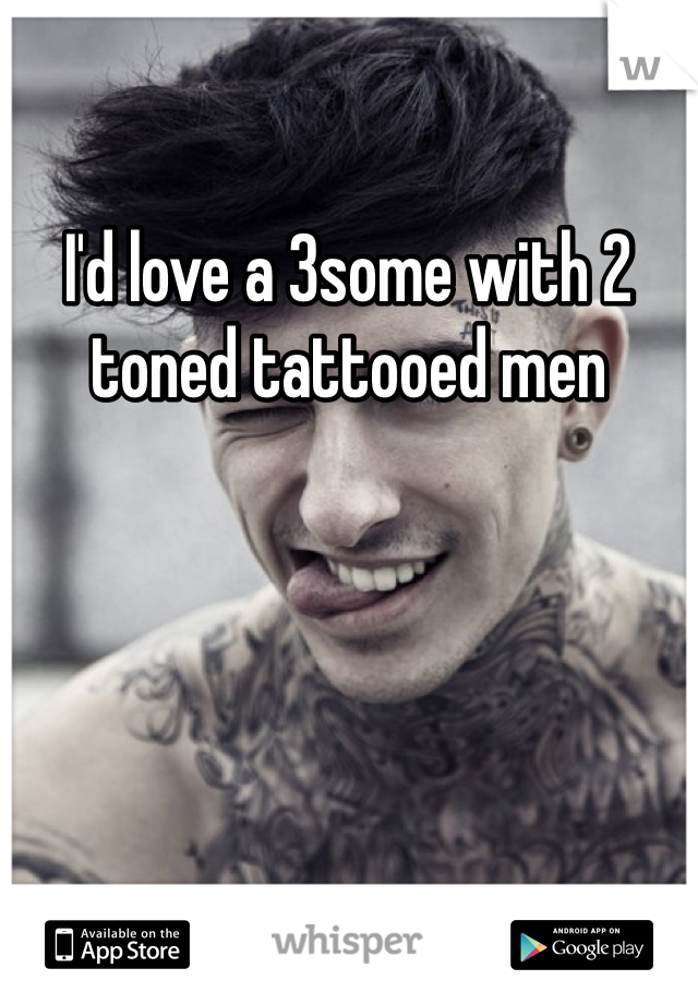 I'd love a 3some with 2 toned tattooed men 