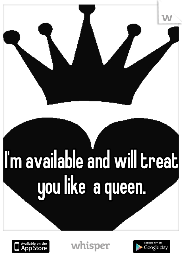 I'm available and will treat you like  a queen.