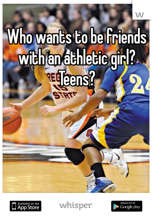 Who wants to be friends with an athletic girl? Teens? 