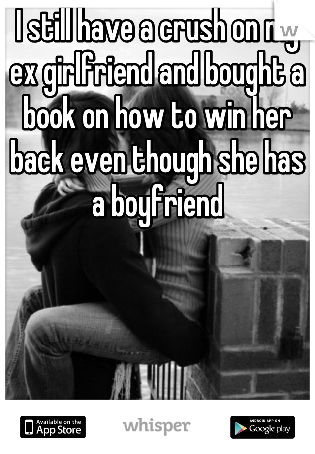 I still have a crush on my ex girlfriend and bought a book on how to win her back even though she has a boyfriend