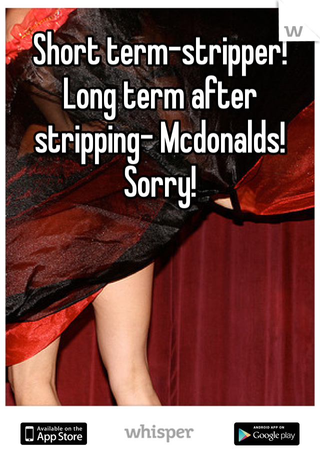 Short term-stripper! Long term after stripping- Mcdonalds! Sorry!
