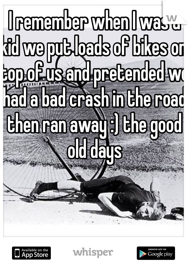 I remember when I was a kid we put loads of bikes on top of us and pretended we had a bad crash in the road then ran away :) the good old days
