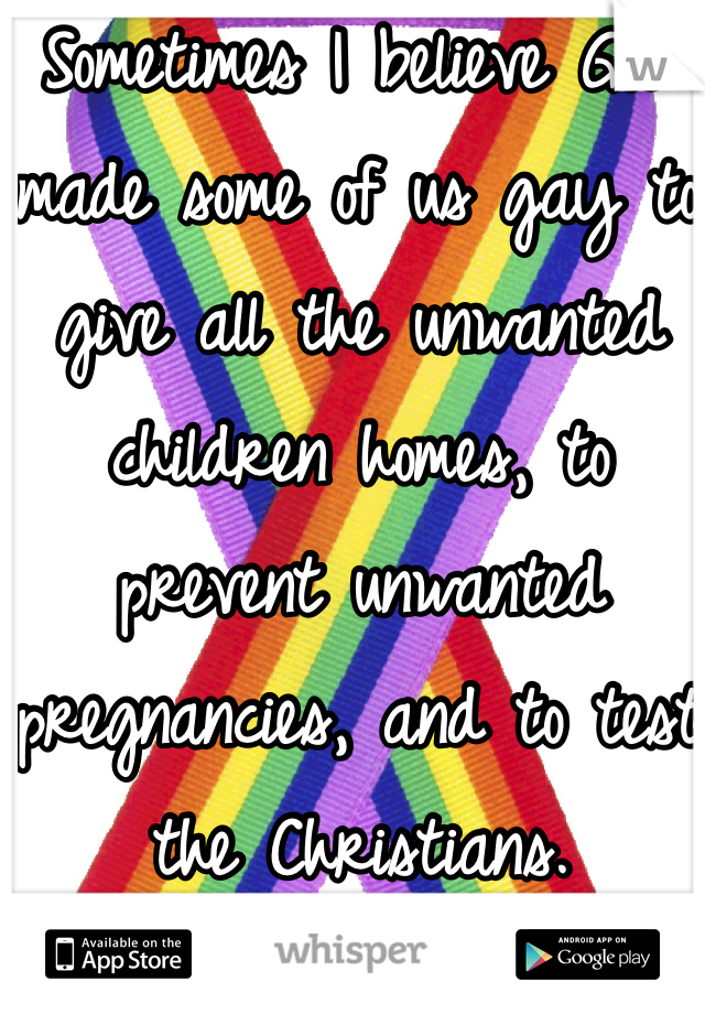Sometimes I believe God made some of us gay to give all the unwanted children homes, to prevent unwanted pregnancies, and to test the Christians.