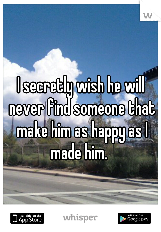I secretly wish he will never find someone that make him as happy as I made him.  
