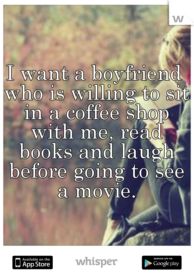 I want a boyfriend who is willing to sit in a coffee shop with me, read books and laugh before going to see a movie.
