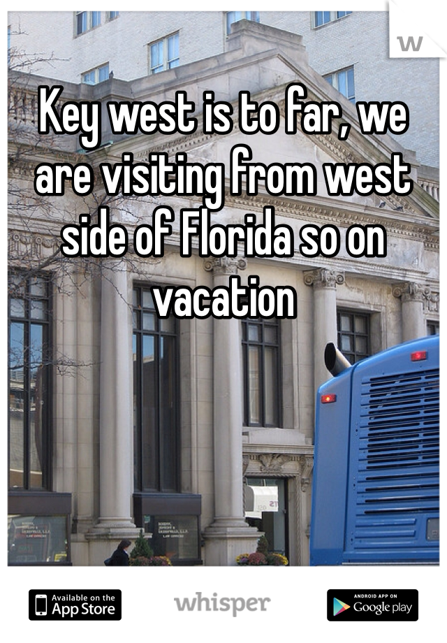 Key west is to far, we are visiting from west side of Florida so on vacation 