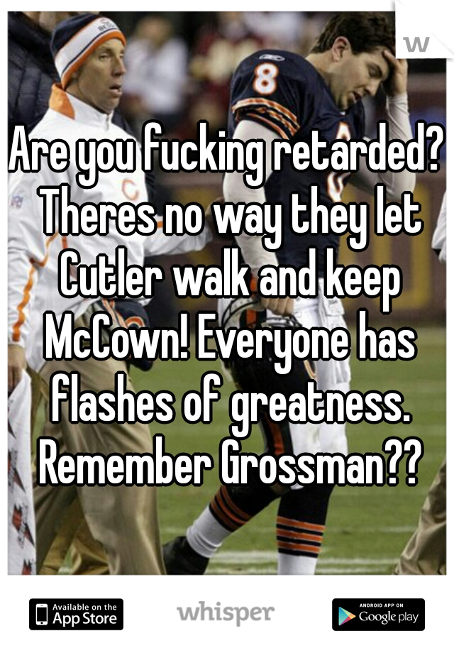 Are you fucking retarded? Theres no way they let Cutler walk and keep McCown! Everyone has flashes of greatness. Remember Grossman??