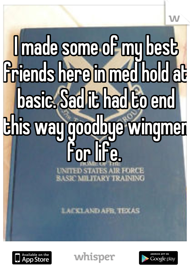 I made some of my best friends here in med hold at basic. Sad it had to end this way goodbye wingmen for life. 