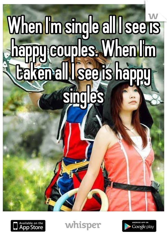 When I'm single all I see is happy couples. When I'm taken all I see is happy singles