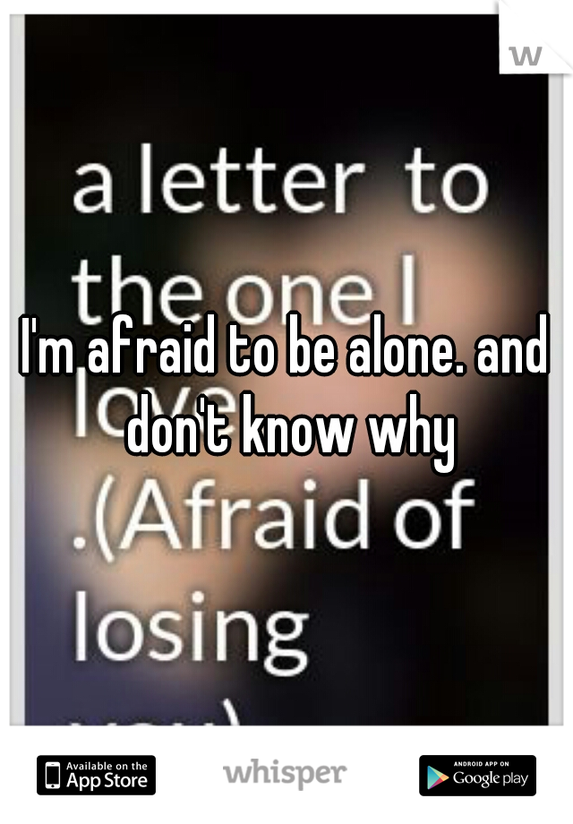 I'm afraid to be alone. and don't know why