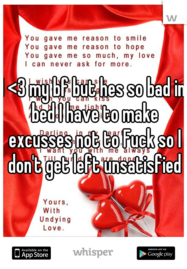 I <3 my bf but hes so bad in bed I have to make excusses not to Fuck so I don't get left unsatisfied