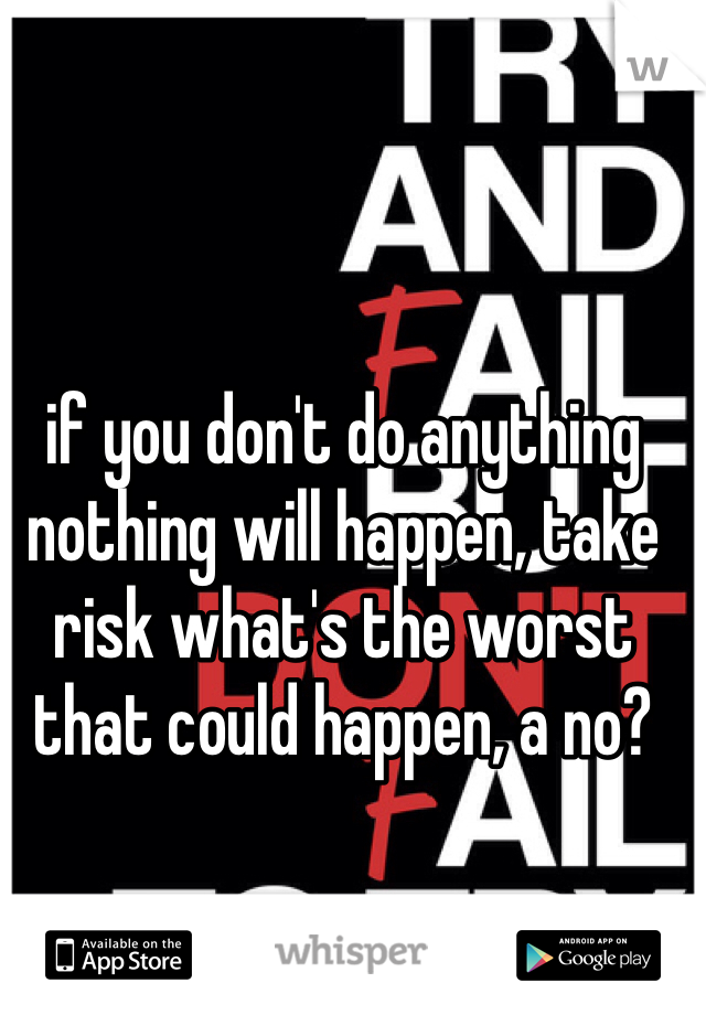 if you don't do anything nothing will happen, take risk what's the worst that could happen, a no? 