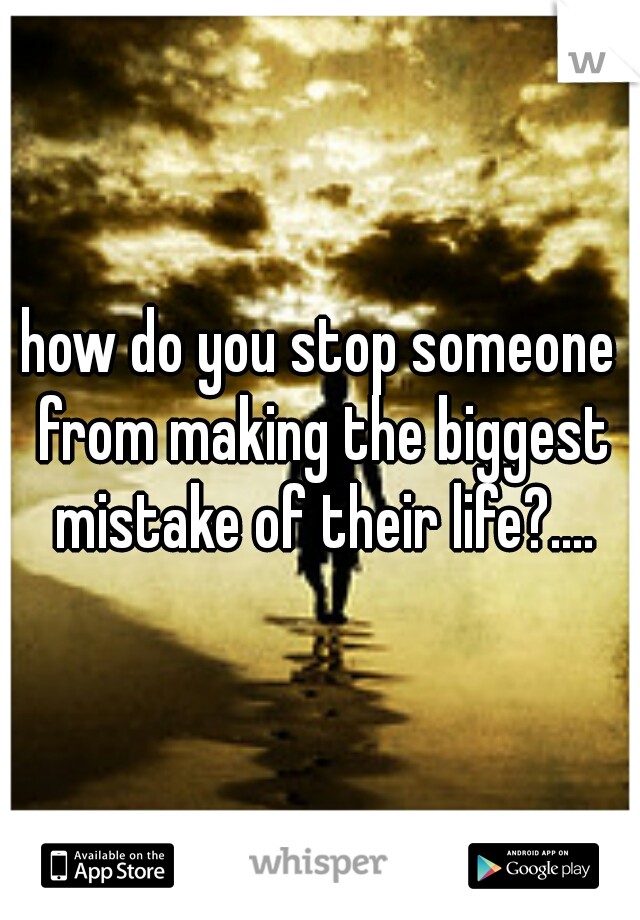 how do you stop someone from making the biggest mistake of their life?....