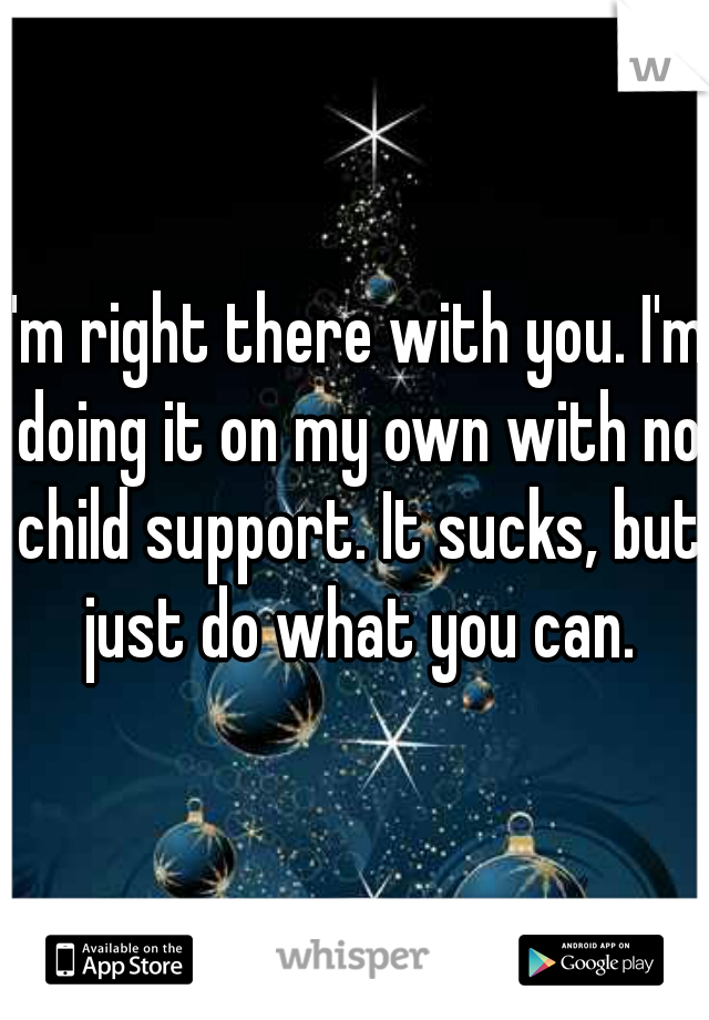 I'm right there with you. I'm doing it on my own with no child support. It sucks, but just do what you can.