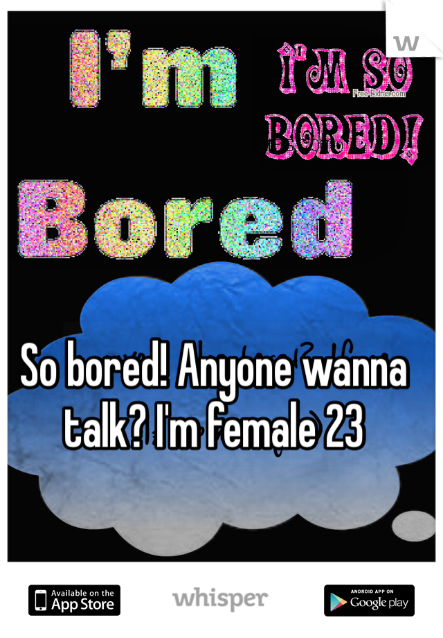 So bored! Anyone wanna talk? I'm female 23