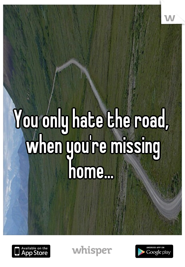 You only hate the road, when you're missing home... 