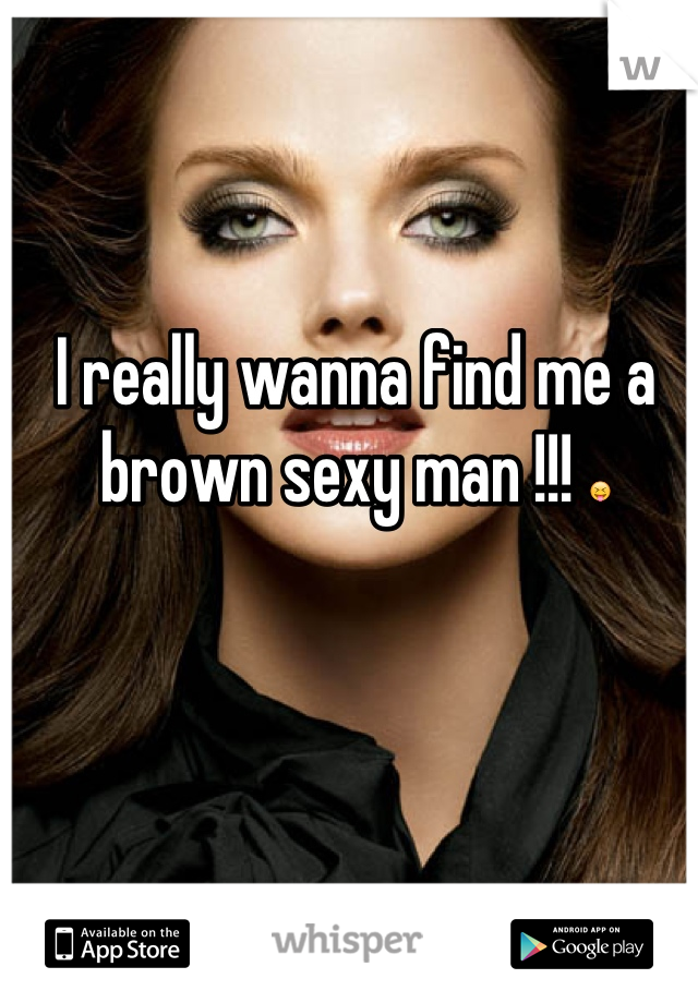I really wanna find me a brown sexy man !!! 😝
