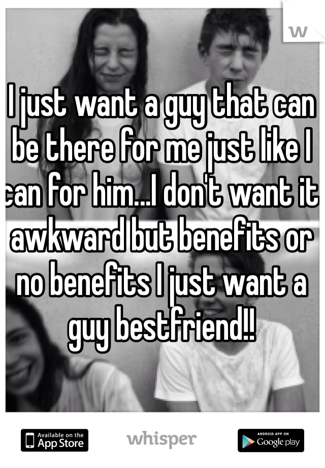 I just want a guy that can be there for me just like I can for him...I don't want it awkward but benefits or no benefits I just want a guy bestfriend!!
