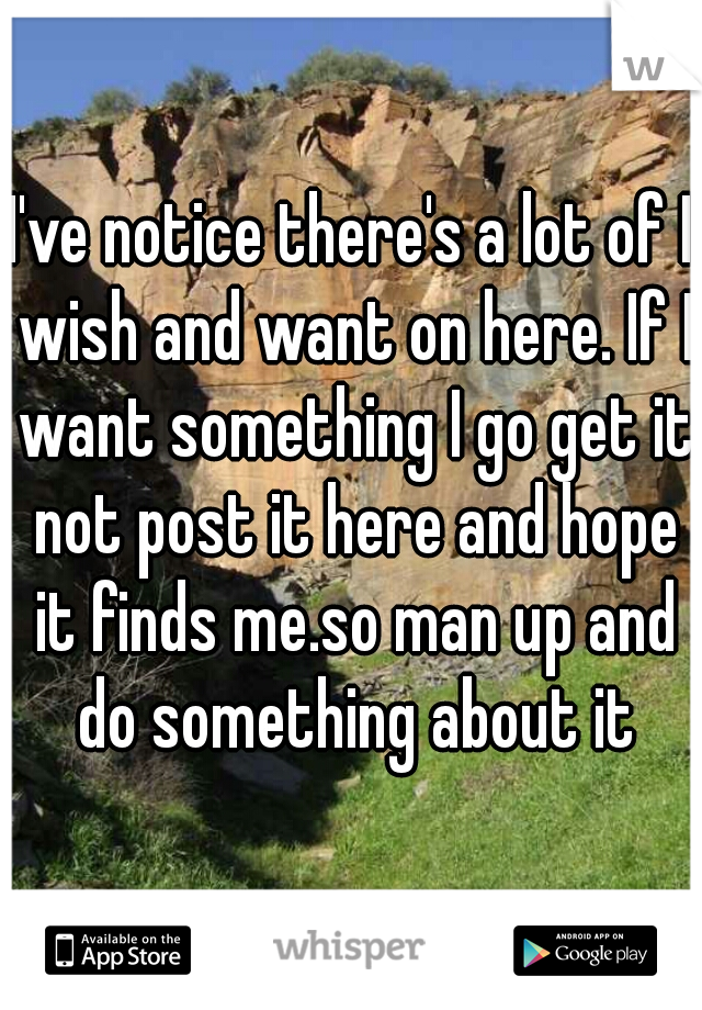 I've notice there's a lot of I wish and want on here. If I want something I go get it not post it here and hope it finds me.so man up and do something about it