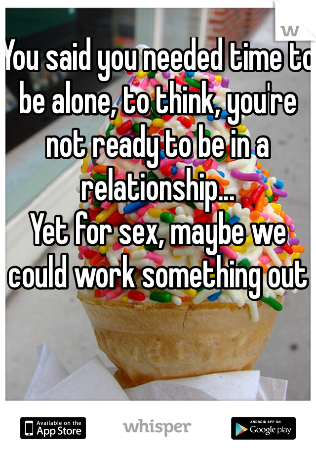 You said you needed time to be alone, to think, you're not ready to be in a relationship...
Yet for sex, maybe we could work something out