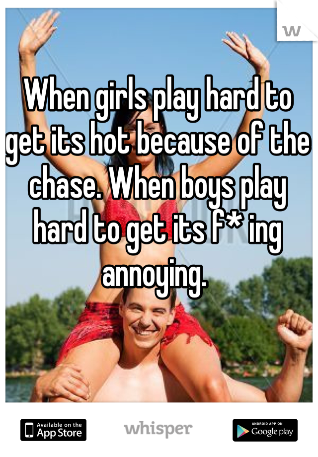 When girls play hard to get its hot because of the chase. When boys play hard to get its f* ing annoying. 