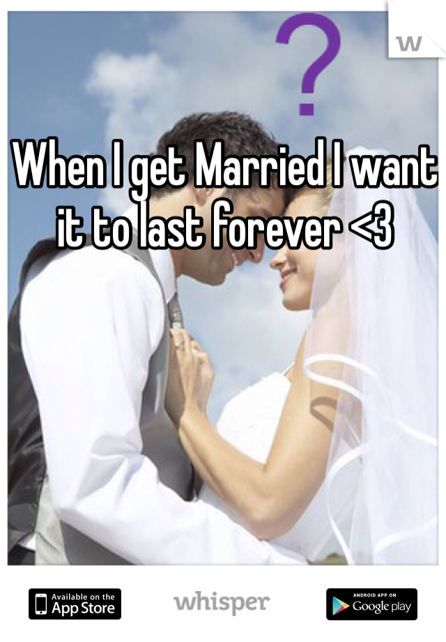 When I get Married I want it to last forever <3