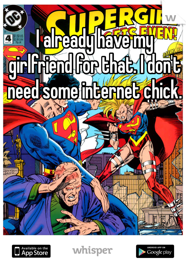 I already have my girlfriend for that. I don't need some internet chick.