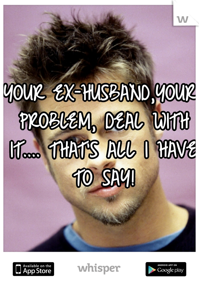 YOUR EX-HUSBAND,YOUR PROBLEM, DEAL WITH IT.... THAT'S ALL I HAVE TO SAY!