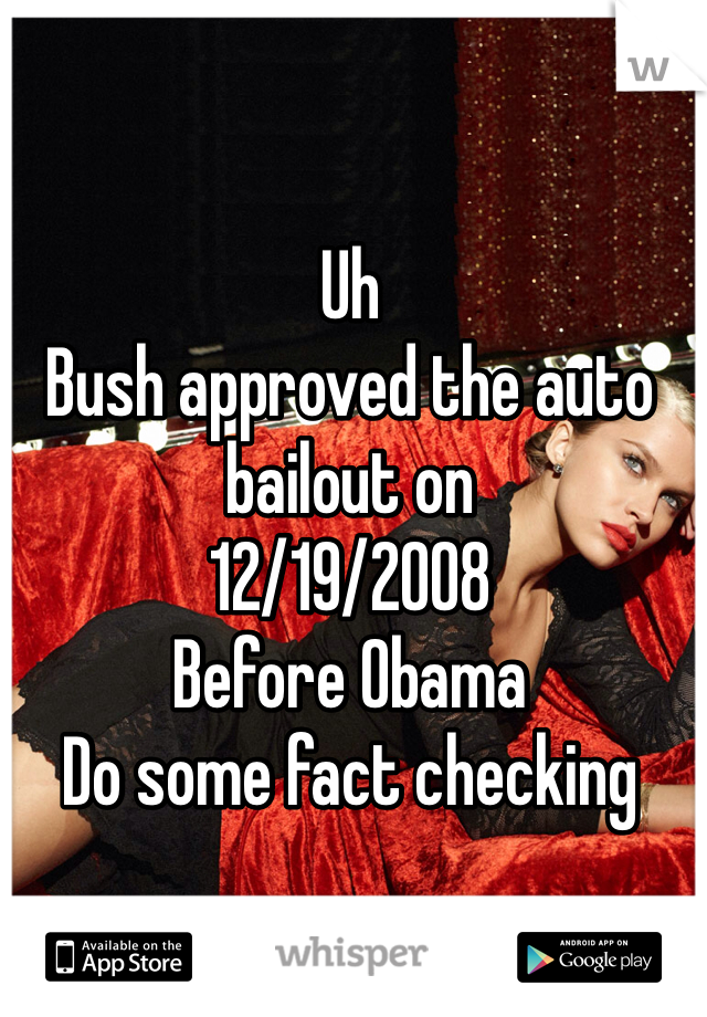 Uh
Bush approved the auto bailout on
12/19/2008
Before Obama 
Do some fact checking 