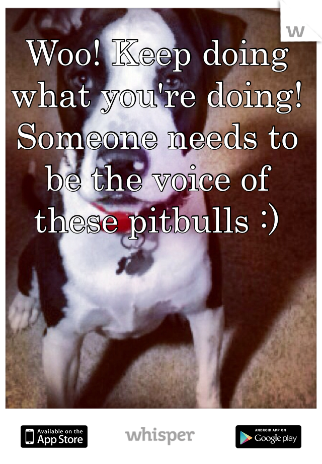 Woo! Keep doing what you're doing! Someone needs to be the voice of these pitbulls :)