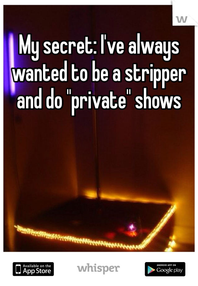 My secret: I've always wanted to be a stripper and do "private" shows