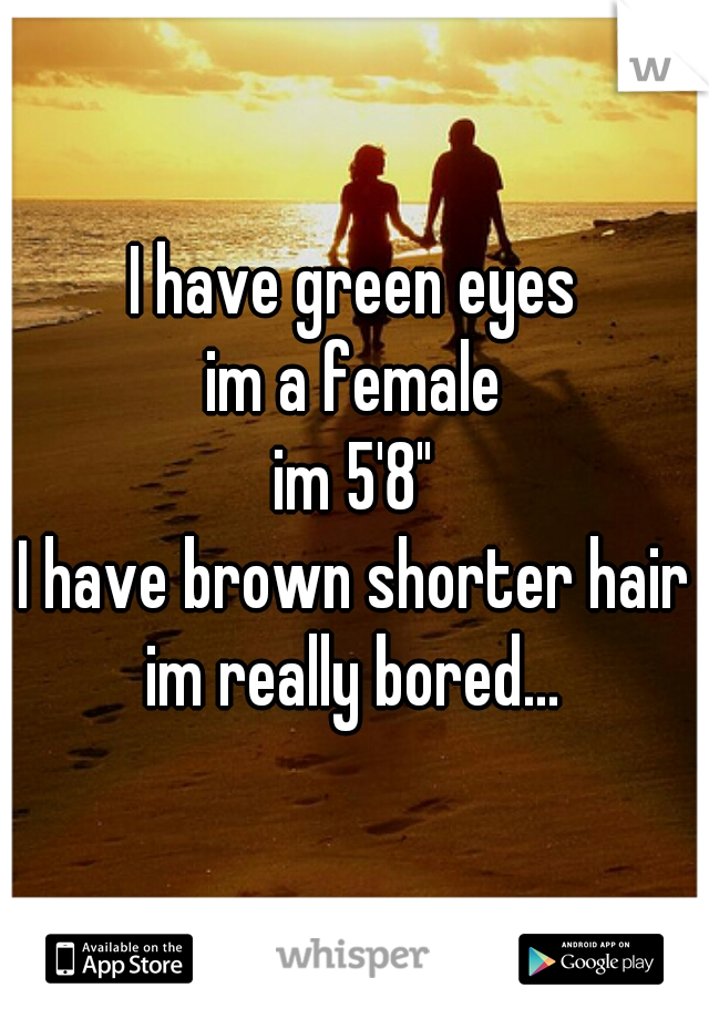 I have green eyes
im a female
im 5'8"
I have brown shorter hair
im really bored...
