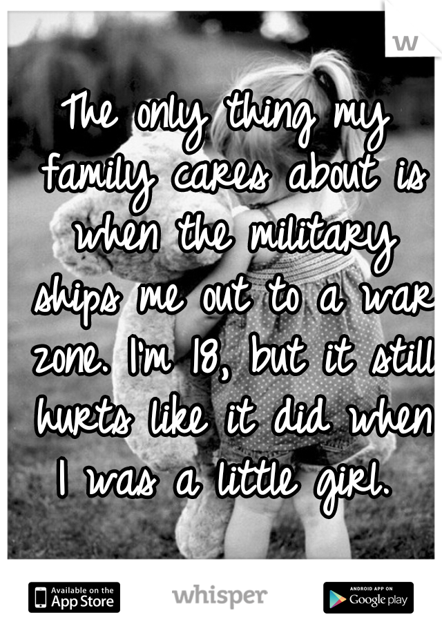 The only thing my family cares about is when the military ships me out to a war zone. I'm 18, but it still hurts like it did when I was a little girl. 