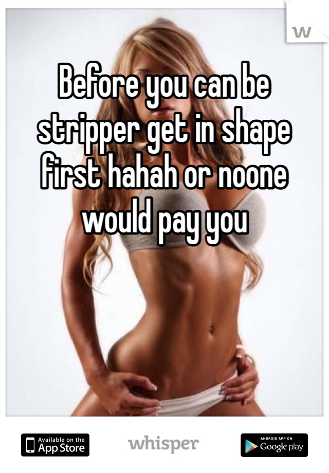 Before you can be stripper get in shape first hahah or noone would pay you 