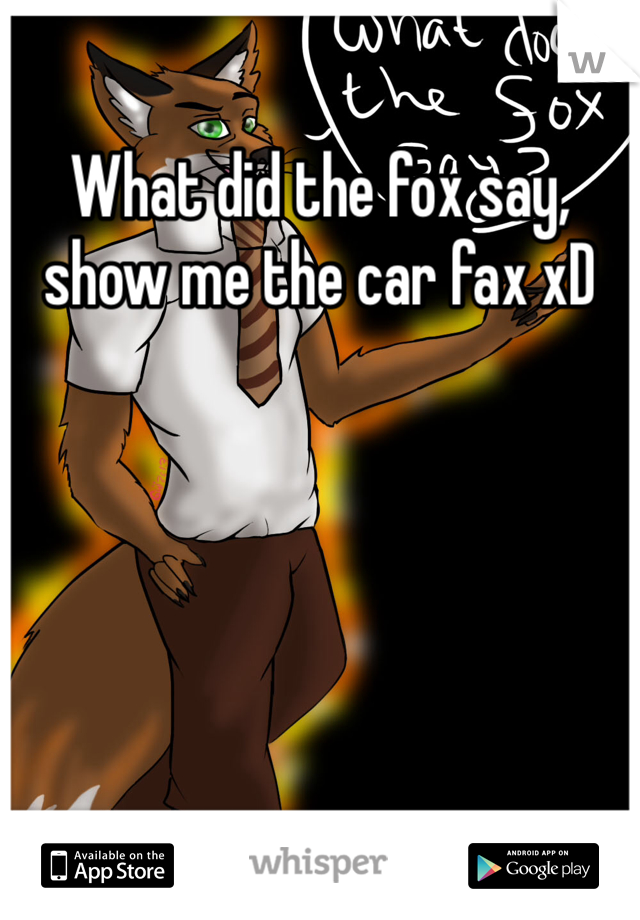 What did the fox say, show me the car fax xD