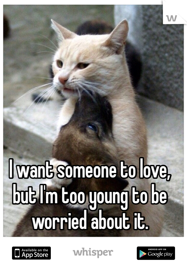 I want someone to love, but I'm too young to be worried about it.